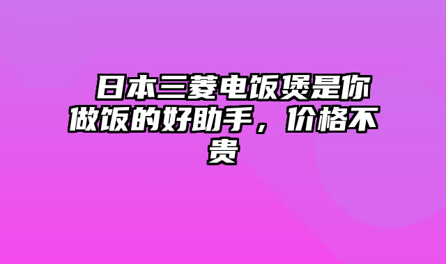  日本三菱电饭煲是你做饭的好助手，价格不贵