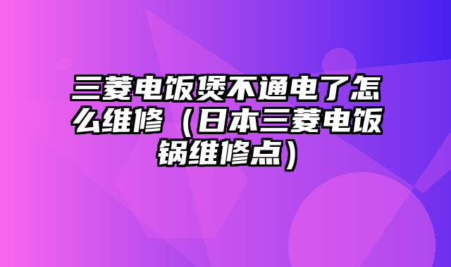 三菱电饭煲不通电了怎么维修（日本三菱电饭锅维修点）