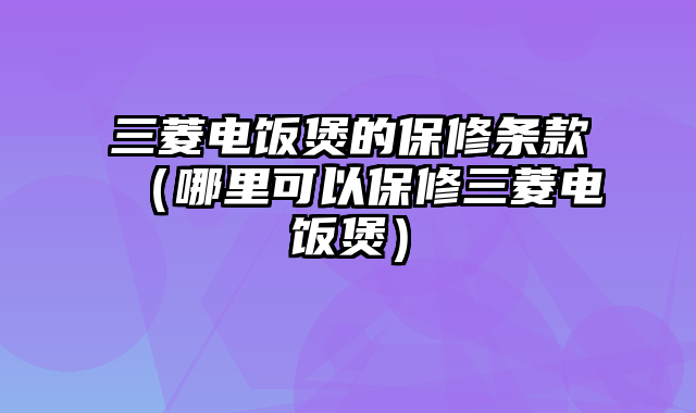 三菱电饭煲的保修条款（哪里可以保修三菱电饭煲）