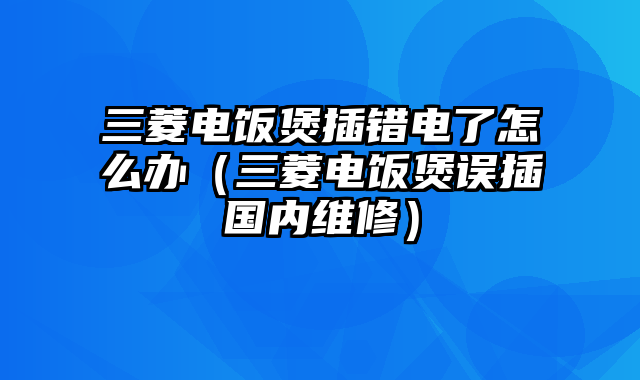 三菱电饭煲插错电了怎么办（三菱电饭煲误插国内维修）