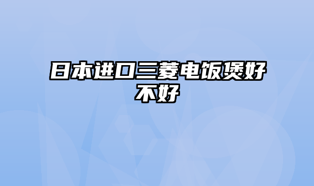 日本进口三菱电饭煲好不好