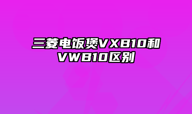 三菱电饭煲VXB10和VWB10区别