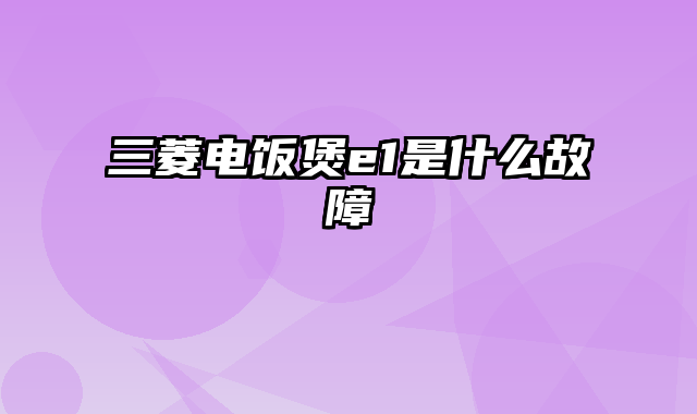 三菱电饭煲e1是什么故障