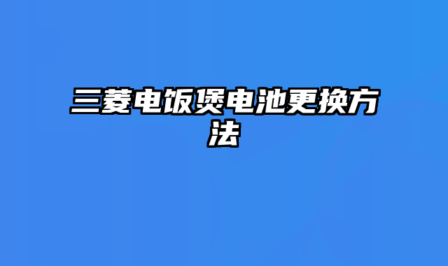 三菱电饭煲电池更换方法