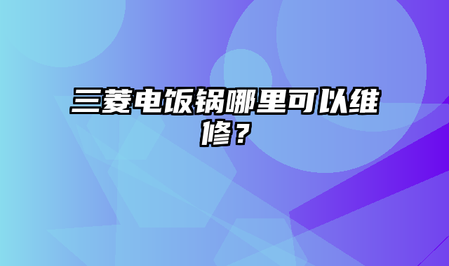 三菱电饭锅哪里可以维修？