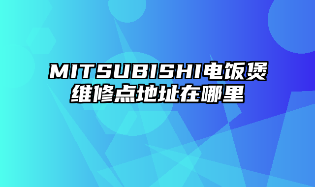 MITSUBISHI电饭煲维修点地址在哪里