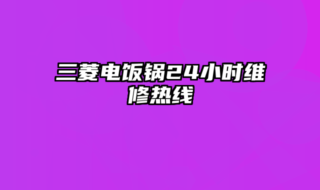 三菱电饭锅24小时维修热线