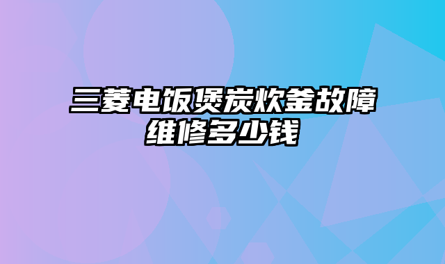 三菱电饭煲炭炊釜故障维修多少钱