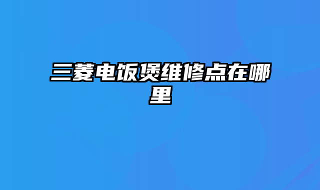 三菱电饭煲维修点在哪里