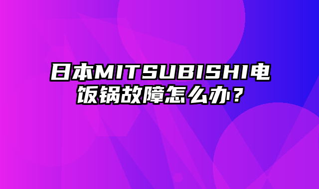 日本MITSUBISHI电饭锅故障怎么办？