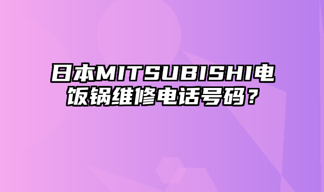 日本MITSUBISHI电饭锅维修电话号码？