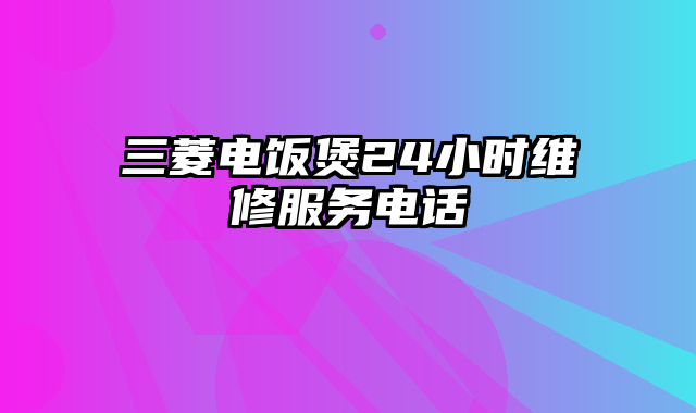 三菱电饭煲24小时维修服务电话