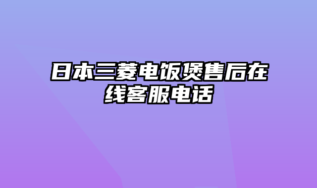 日本三菱电饭煲售后在线客服电话