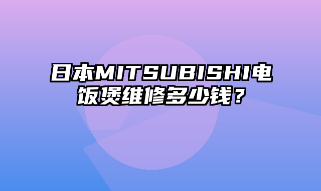 日本MITSUBISHI电饭煲维修多少钱？