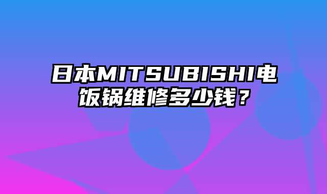 日本MITSUBISHI电饭锅维修多少钱？