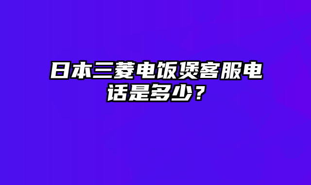 日本三菱电饭煲客服电话是多少？