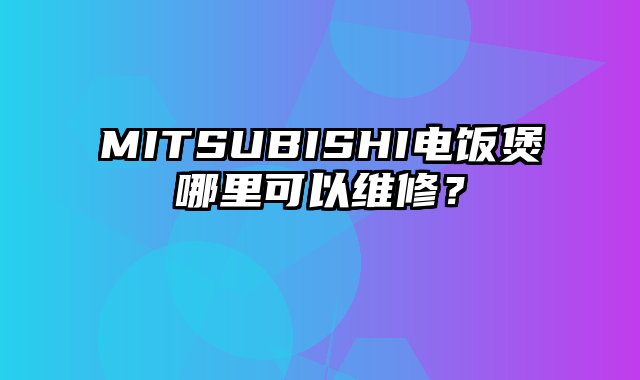 MITSUBISHI电饭煲哪里可以维修？