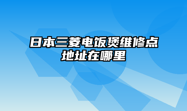 日本三菱电饭煲维修点地址在哪里