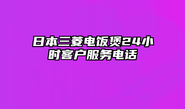 日本三菱电饭煲24小时客户服务电话