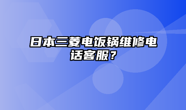 日本三菱电饭锅维修电话客服？