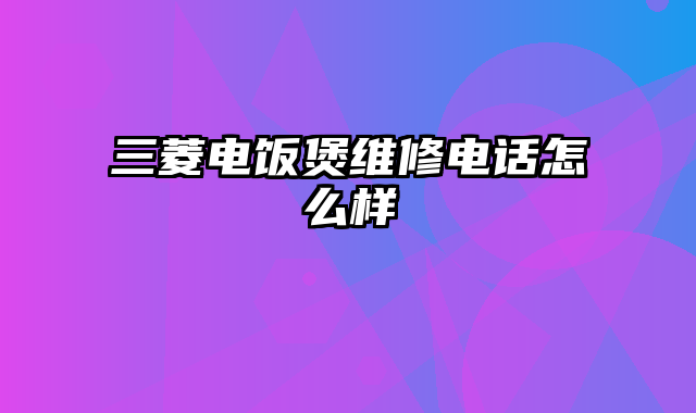 三菱电饭煲维修电话怎么样