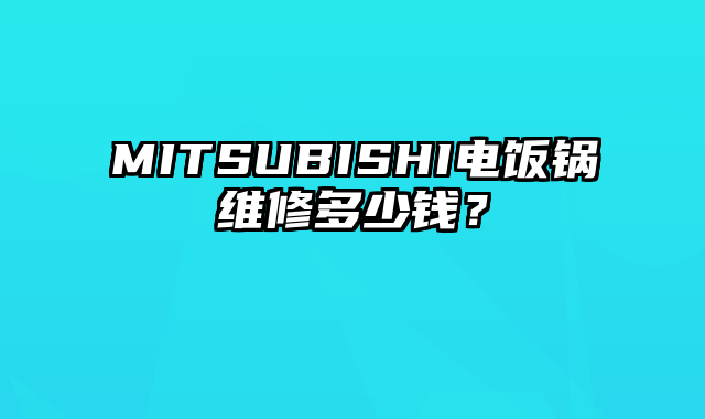 MITSUBISHI电饭锅维修多少钱？