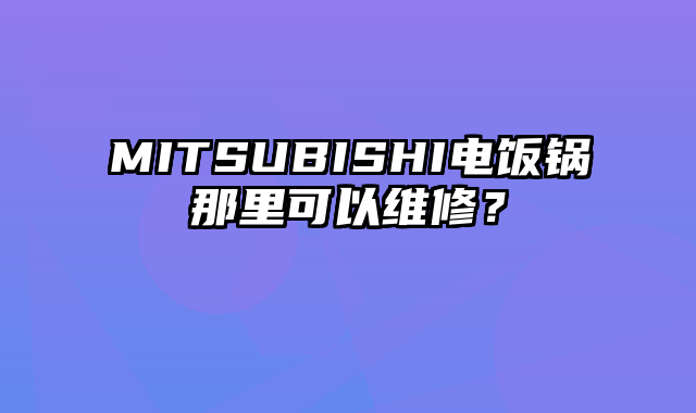 MITSUBISHI电饭锅那里可以维修？