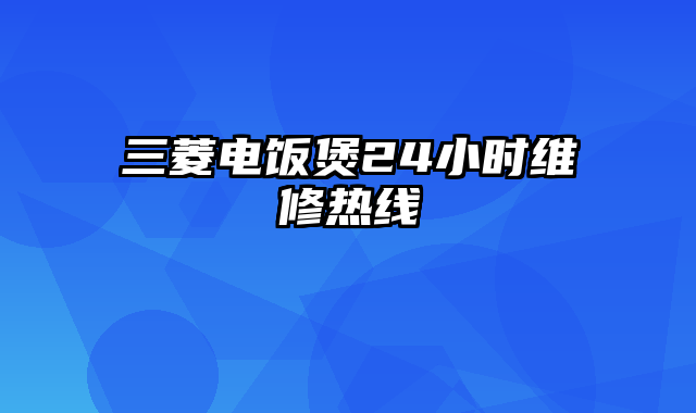 三菱电饭煲24小时维修热线