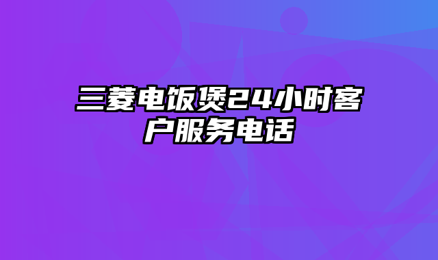 三菱电饭煲24小时客户服务电话