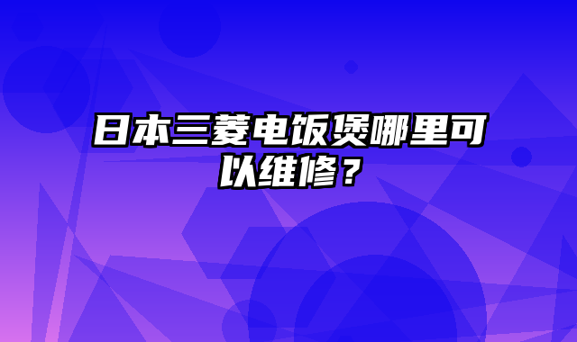 日本三菱电饭煲哪里可以维修？