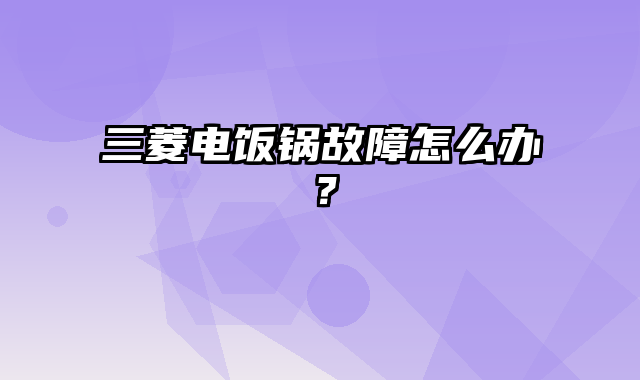 三菱电饭锅故障怎么办？