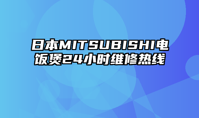 日本MITSUBISHI电饭煲24小时维修热线