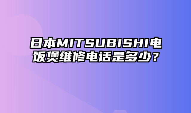 日本MITSUBISHI电饭煲维修电话是多少？