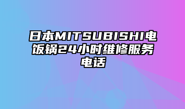 日本MITSUBISHI电饭锅24小时维修服务电话