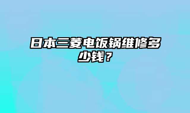 日本三菱电饭锅维修多少钱？