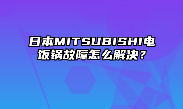 日本MITSUBISHI电饭锅故障怎么解决？