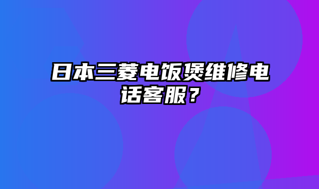 日本三菱电饭煲维修电话客服？