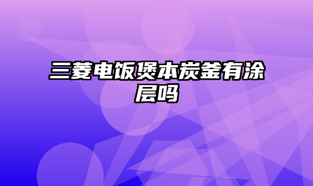 三菱电饭煲本炭釜有涂层吗