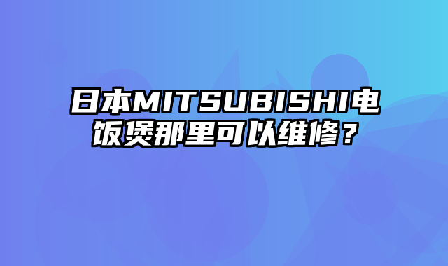 日本MITSUBISHI电饭煲那里可以维修？