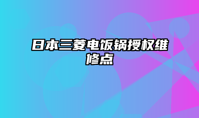 日本三菱电饭锅授权维修点