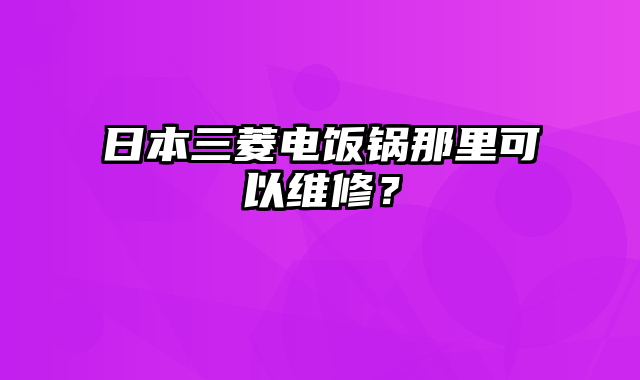 日本三菱电饭锅那里可以维修？