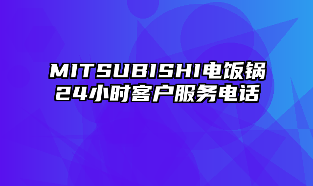 MITSUBISHI电饭锅24小时客户服务电话