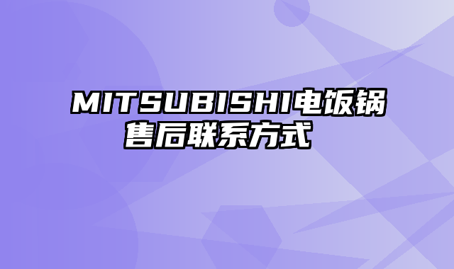 MITSUBISHI电饭锅售后联系方式 