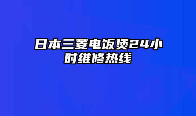 日本三菱电饭煲24小时维修热线