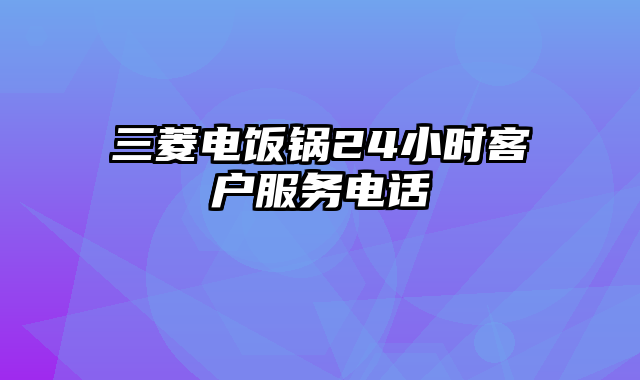 三菱电饭锅24小时客户服务电话