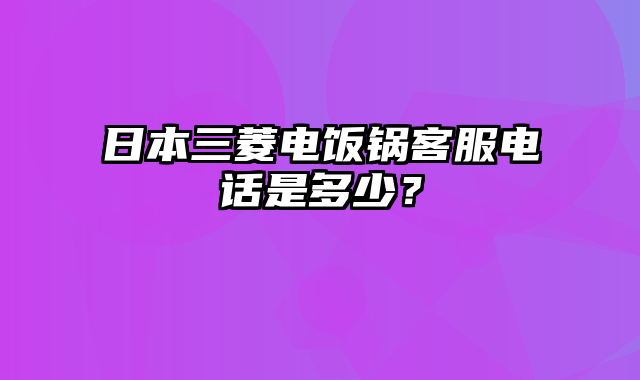 日本三菱电饭锅客服电话是多少？