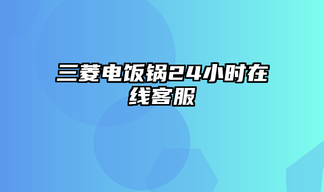 三菱电饭锅24小时在线客服