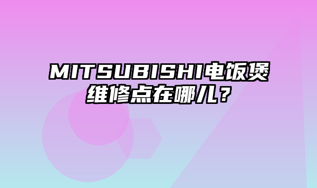 MITSUBISHI电饭煲维修点在哪儿？