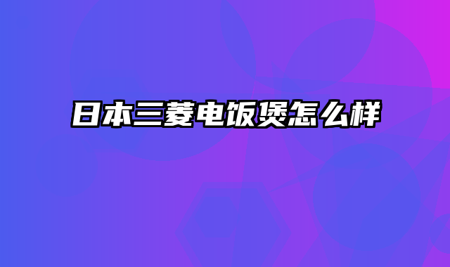 日本三菱电饭煲怎么样