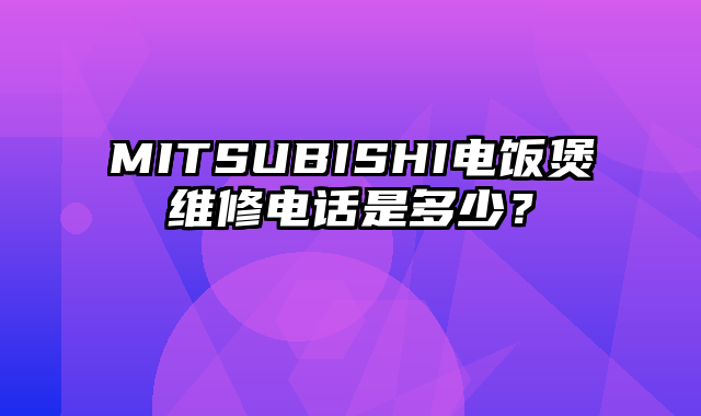 MITSUBISHI电饭煲维修电话是多少？